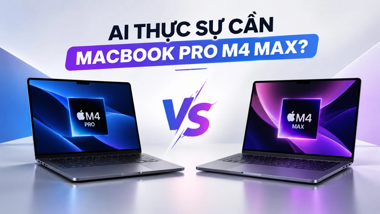 MacBook Pro M4 Pro vs M4 Max: Khi nào người dùng thực sự cần bản Max?